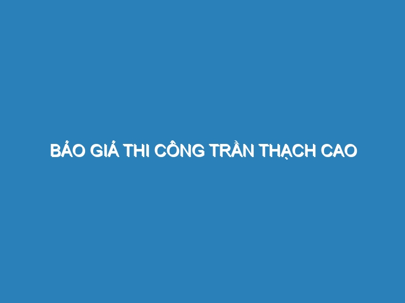 Báo giá thi công trần thạch cao