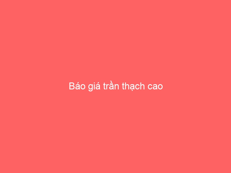 Báo giá trần thạch cao