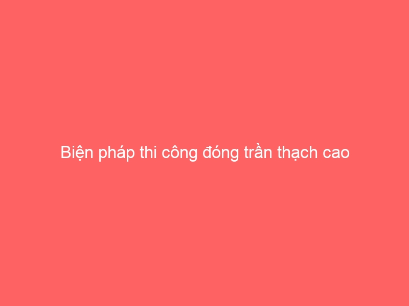 Biện pháp thi công đóng trần thạch cao