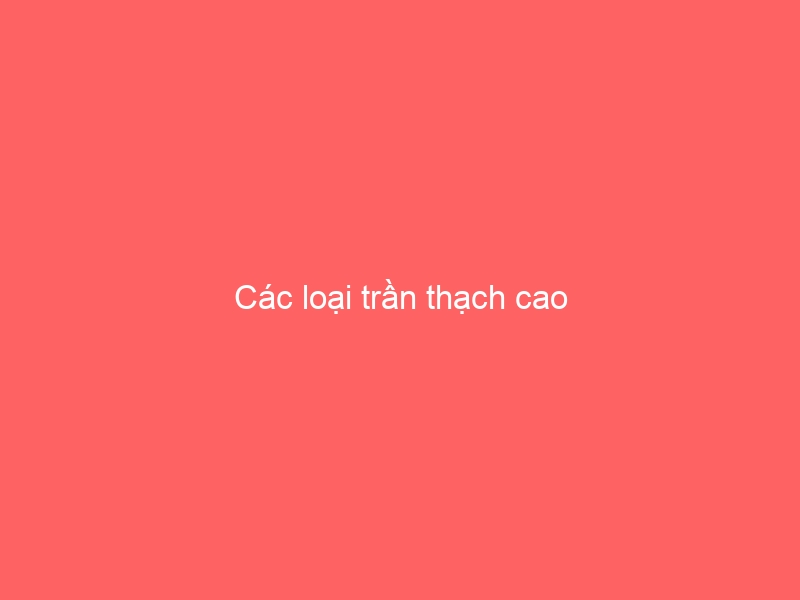 Các loại trần thạch cao