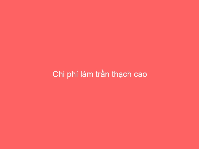 Chi phí làm trần thạch cao