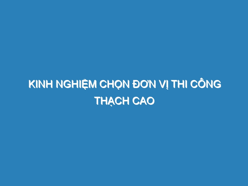 Kinh nghiệm chọn đơn vị thi công thạch cao