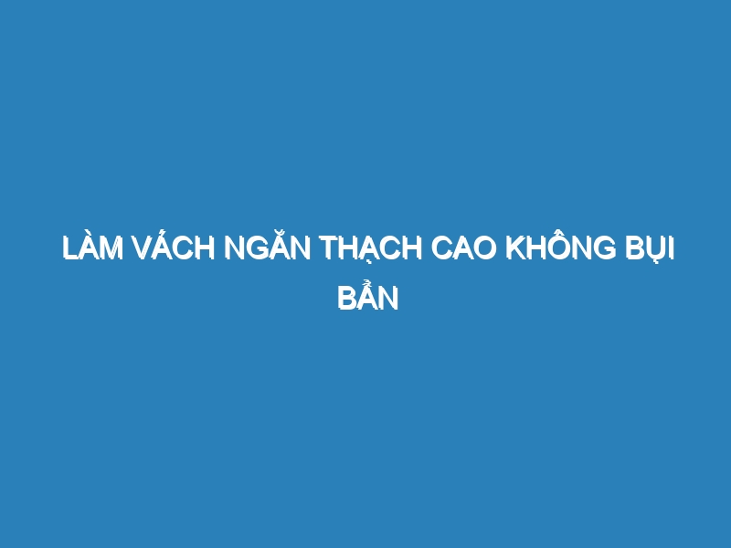 Làm vách ngăn thạch cao không bụi bẩn