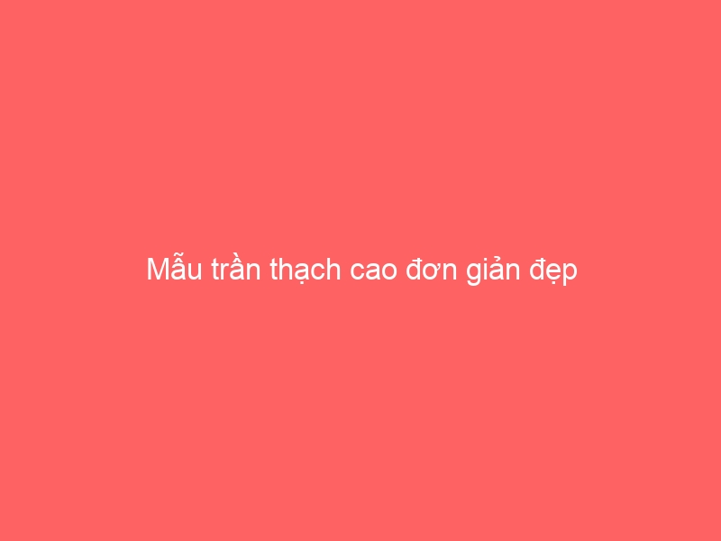 Mẫu trần thạch cao đơn giản đẹp