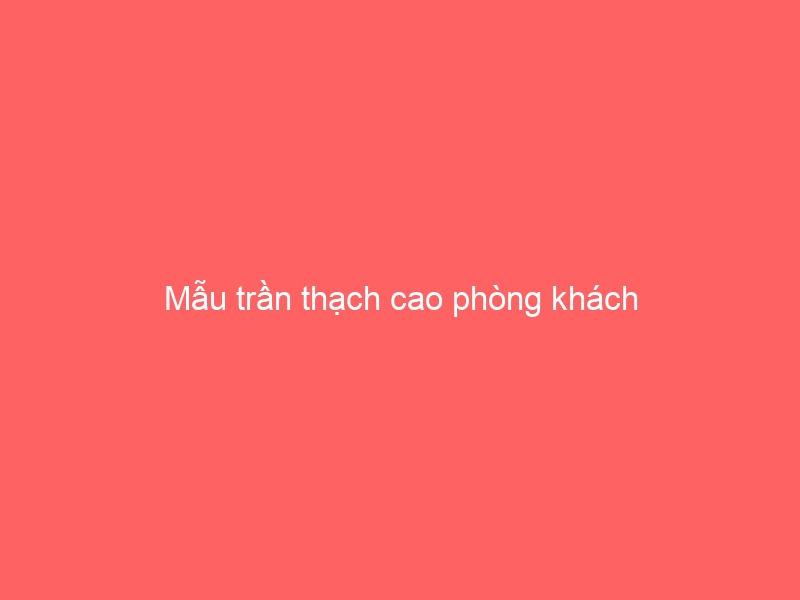 Mẫu trần thạch cao phòng khách