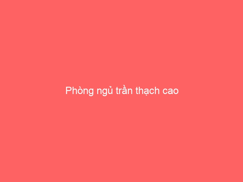 Phòng ngủ trần thạch cao
