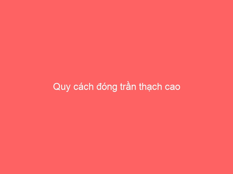 Quy cách đóng trần thạch cao
