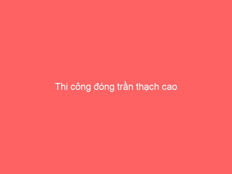 Thi công đóng trần thạch cao