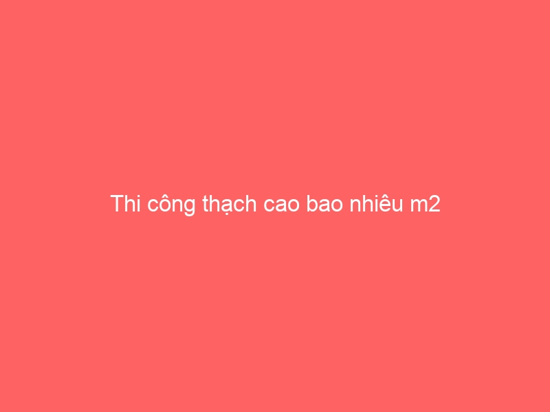 Thi công thạch cao bao nhiêu m2