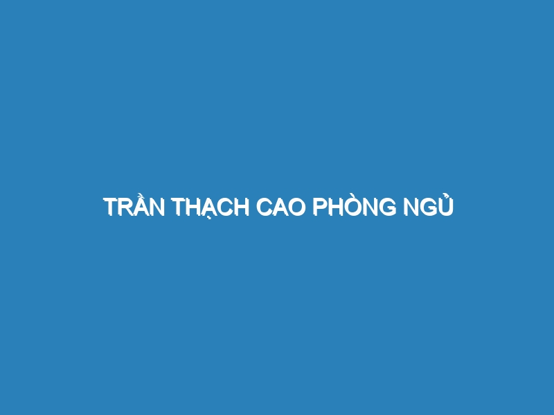 Trần thạch cao phòng ngủ