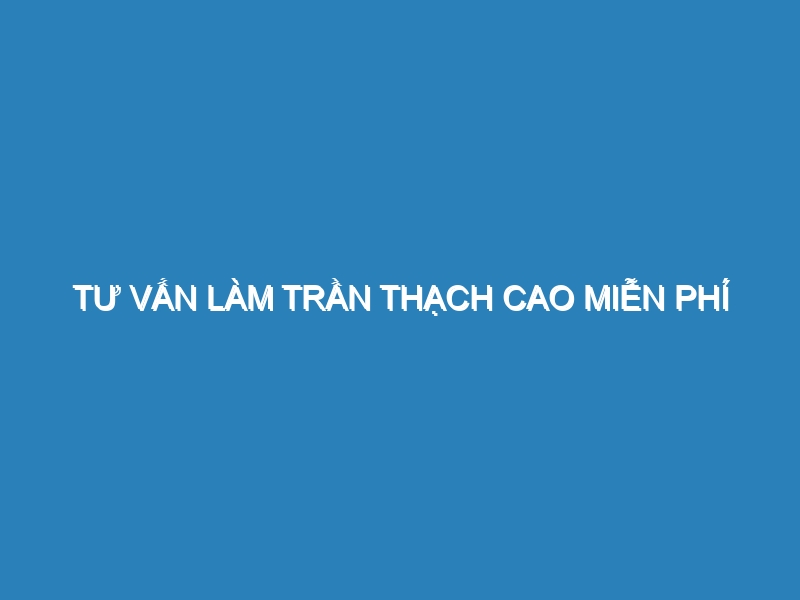 Tư vấn làm trần thạch cao miễn phí